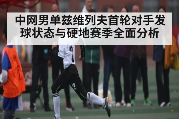中网男单兹维列夫首轮对手发球状态与硬地赛季全面分析