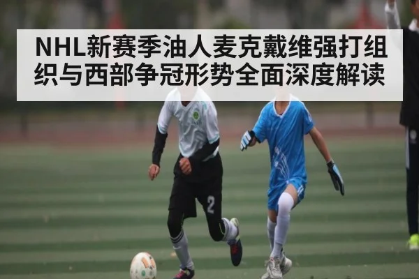 NHL新赛季油人麦克戴维强打组织与西部争冠形势全面深度解读
