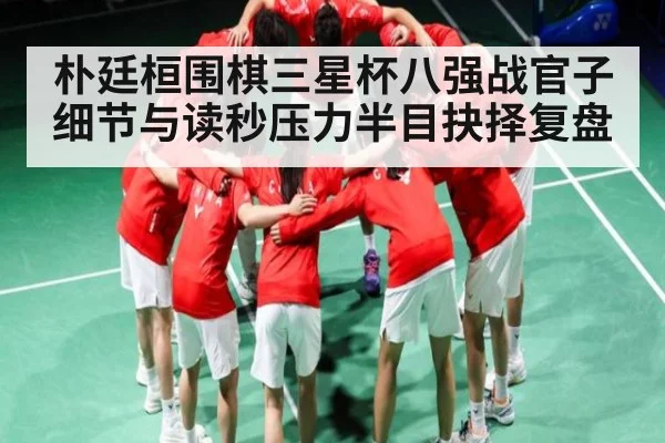 朴廷桓围棋三星杯八强战官子细节与读秒压力半目抉择复盘