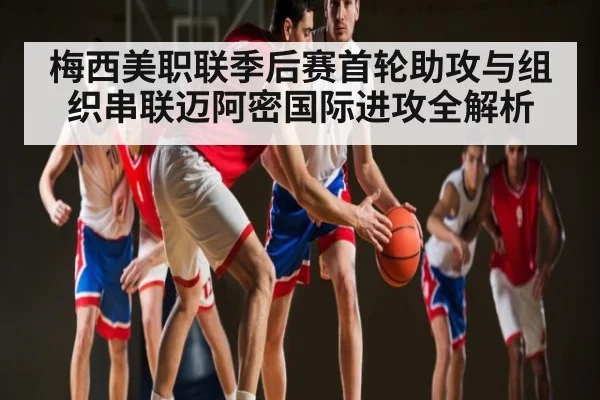 梅西美职联季后赛首轮助攻与组织串联迈阿密国际进攻全解析