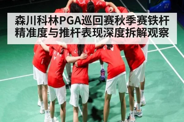 森川科林PGA巡回赛秋季赛铁杆精准度与推杆表现深度拆解观察