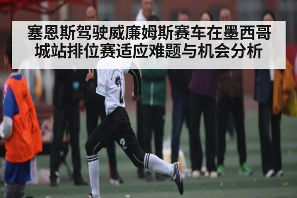 塞恩斯驾驶威廉姆斯赛车在墨西哥城站排位赛适应难题与机会分析